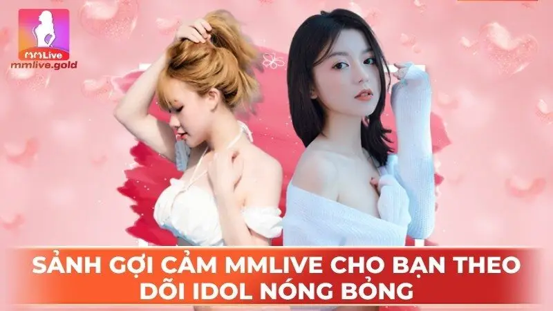 Sảnh gợi cảm MMLive cho bạn theo dõi idol nóng bỏng